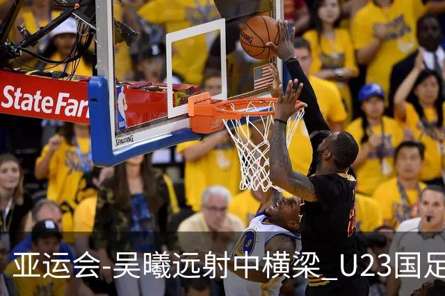 亚运会-吴曦远射中横梁 U23国足0-0憾平伊朗暂列次席